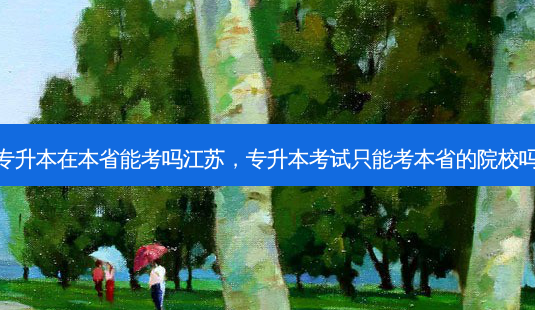 专升本在本省能考吗江苏，专升本考试只能考本省的院校吗-第1张图片-汇成专升本网