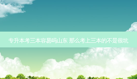 专升本考三本容易吗山东 那么考上三本的不是很坑-第1张图片-天智网 专升本考三本容易吗山东 那么考上三本的不是很坑-第1张图片-天智网