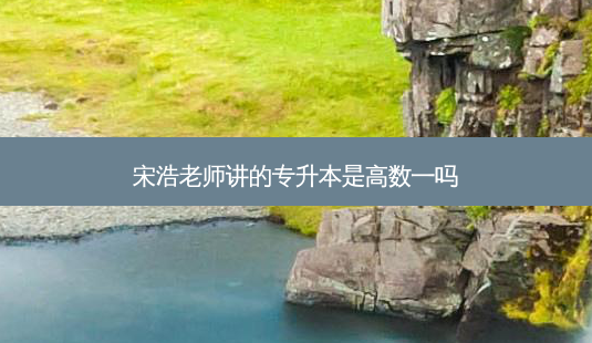 宋浩老师讲的专升本是高数一吗-第1张图片-天智网 宋浩老师讲的专升本是高数一吗-第1张图片-天智网