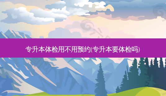 专升本体检用不用预约(专升本要体检吗)-第1张图片-天智网 专升本体检用不用预约(专升本要体检吗)-第1张图片-天智网