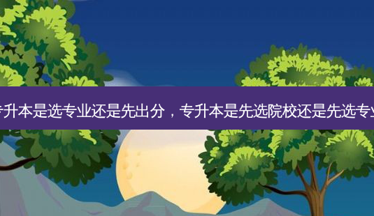 专升本是选专业还是先出分,专升本是先选院校还是先选专业-第1张图片-天智网 专升本是选专业还是先出分,专升本是先选院校还是先选专业-第1张图片-天智网