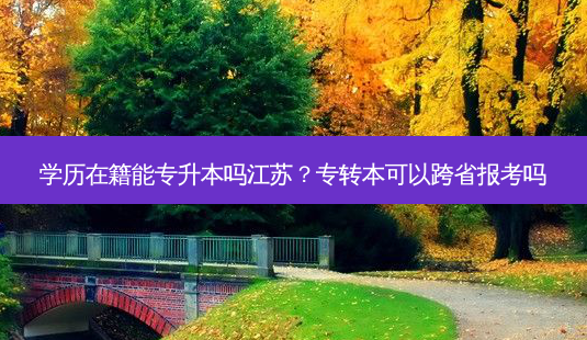学历在籍能专升本吗江苏?专转本可以跨省报考吗-第1张图片-天智网 学历在籍能专升本吗江苏?专转本可以跨省报考吗-第1张图片-天智网