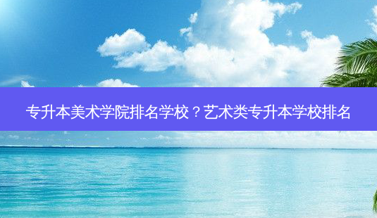 专升本美术学院排名学校?艺术类专升本学校排名-第1张图片-天智网 专升本美术学院排名学校?艺术类专升本学校排名-第1张图片-天智网