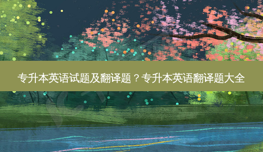 专升本英语试题及翻译题?专升本英语翻译题大全-第1张图片-天智网 专升本英语试题及翻译题?专升本英语翻译题大全-第1张图片-天智网