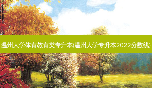 温州大学体育教育类专升本(温州大学专升本2022分数线)-第1张图片-天智网 温州大学体育教育类专升本(温州大学专升本2022分数线)-第1张图片-天智网