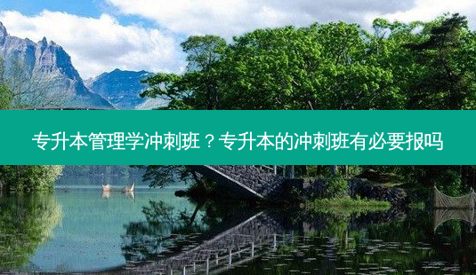 专升本管理学冲刺班?专升本的冲刺班有必要报吗-第1张图片-天智网 专升本管理学冲刺班?专升本的冲刺班有必要报吗-第1张图片-天智网