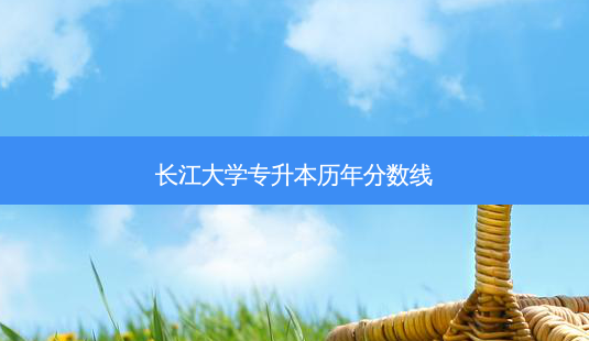 长江大学专升本历年分数线-第1张图片-天智网 长江大学专升本历年分数线-第1张图片-天智网