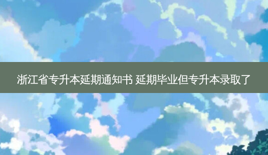 浙江省专升本延期通知书 延期毕业但专升本录取了-第1张图片-汇成专升本网