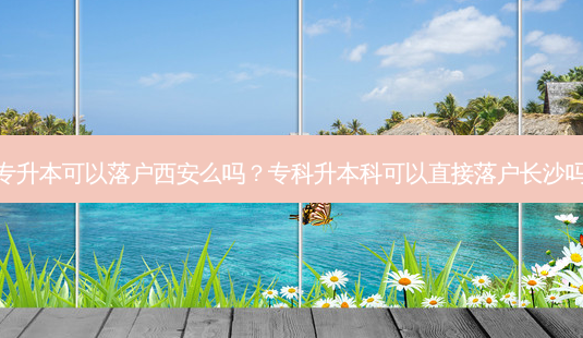专升本可以落户西安么吗?专科升本科可以直接落户长沙吗-第1张图片-天智网 专升本可以落户西安么吗?专科升本科可以直接落户长沙吗-第1张图片-天智网