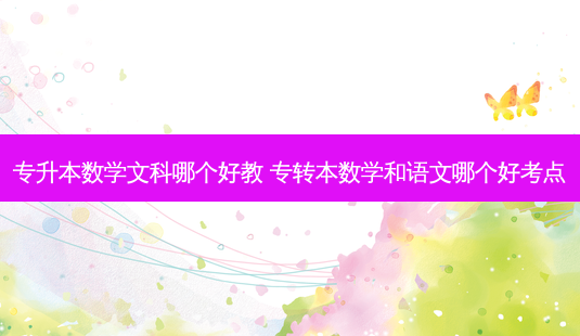 专升本数学文科哪个好教 专转本数学和语文哪个好考点-第1张图片-天智网 专升本数学文科哪个好教 专转本数学和语文哪个好考点-第1张图片-天智网