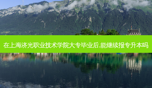 在上海济光职业技术学院大专毕业后,能继续报专升本吗-第1张图片-天智网 在上海济光职业技术学院大专毕业后,能继续报专升本吗-第1张图片-天智网