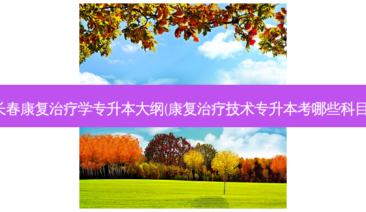 长春康复治疗学专升本大纲(康复治疗技术专升本考哪些科目)-第1张图片-天智网 长春康复治疗学专升本大纲(康复治疗技术专升本考哪些科目)-第1张图片-天智网