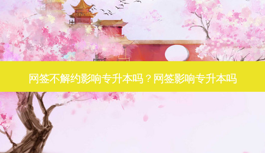 网签不解约影响专升本吗?网签影响专升本吗-第1张图片-天智网 网签不解约影响专升本吗?网签影响专升本吗-第1张图片-天智网