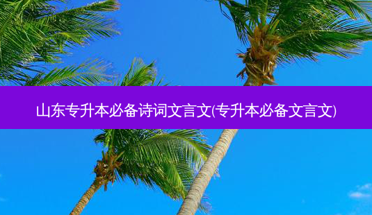 山东专升本必备诗词文言文(专升本必备文言文)-第1张图片-汇成专升本网