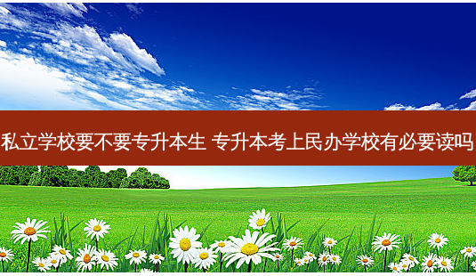 私立学校要不要专升本生 专升本考上民办学校有必要读吗-第1张图片-天智网 私立学校要不要专升本生 专升本考上民办学校有必要读吗-第1张图片-天智网