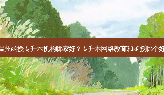 温州函授专升本机构哪家好?专升本 *** 教育和函授哪个好-第1张图片-天智网 温州函授专升本机构哪家好?专升本 *** 教育和函授哪个好-第1张图片-天智网