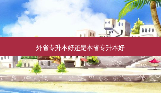 外省专升本好还是本省专升本好-第1张图片-天智网 外省专升本好还是本省专升本好-第1张图片-天智网