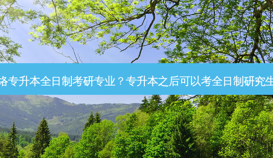  *** 专升本全日制考研专业？专升本之后可以考全日制研究生吗-第1张图片-汇成专升本网