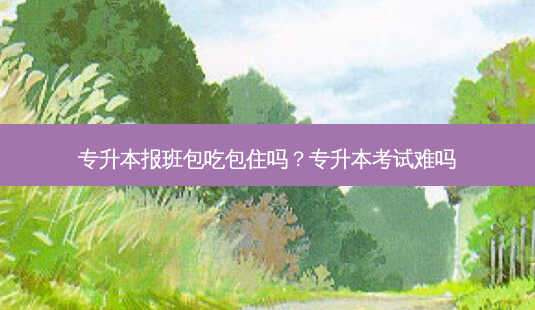 专升本报班包吃包住吗?专升本考试难吗-第1张图片-天智网 专升本报班包吃包住吗?专升本考试难吗-第1张图片-天智网