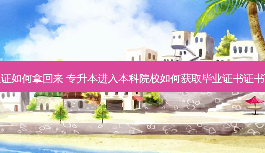 专升本毕业证如何拿回来 专升本进入本科院校如何获取毕业证书证书可以补办吗-第1张图片-天智网 专升本毕业证如何拿回来 专升本进入本科院校如何获取毕业证书证书可以补办吗-第1张图片-天智网