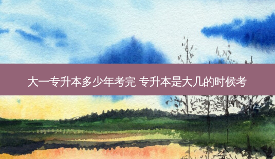 大一专升本多少年考完 专升本是大几的时候考-第1张图片-天智网 大一专升本多少年考完 专升本是大几的时候考-第1张图片-天智网