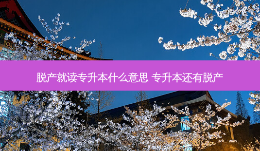 脱产就读专升本什么意思 专升本还有脱产-第1张图片-天智网 脱产就读专升本什么意思 专升本还有脱产-第1张图片-天智网