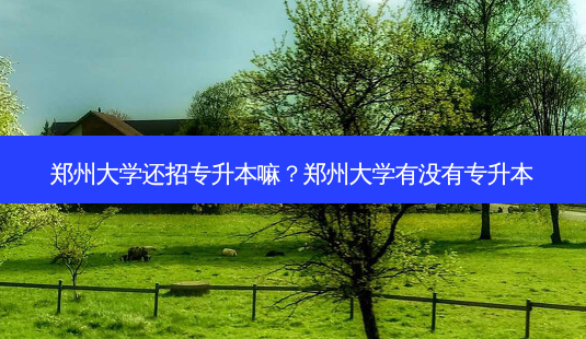 郑州大学还招专升本嘛？郑州大学有没有专升本-第1张图片-汇成专升本网