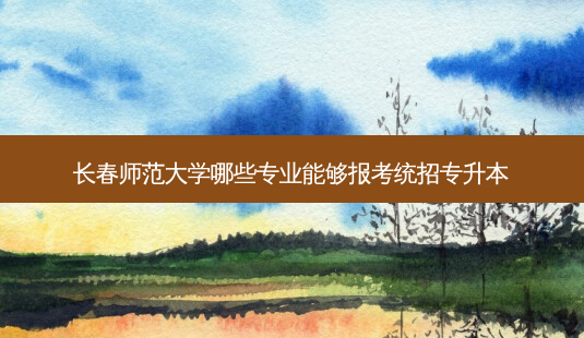 长春师范大学哪些专业能够报考统招专升本-第1张图片-天智网 长春师范大学哪些专业能够报考统招专升本-第1张图片-天智网