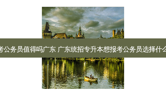 专升本考公务员值得吗广东 广东统招专升本想报考公务员选择什么专业好-第1张图片-天智网 专升本考公务员值得吗广东 广东统招专升本想报考公务员选择什么专业好-第1张图片-天智网