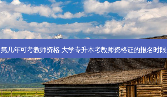 专升本第几年可考教师资格 大学专升本考教师资格证的报名时限是几年-第1张图片-汇成专升本网