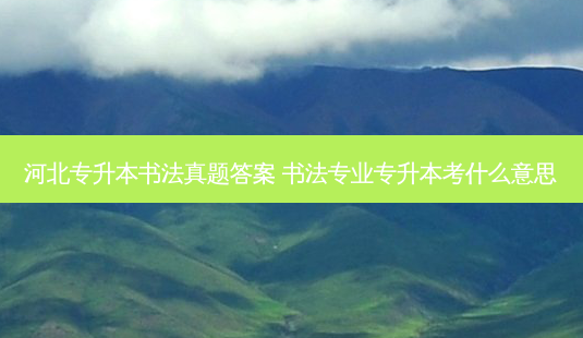 河北专升本书法真题答案 书法专业专升本考什么意思-第1张图片-天智网 河北专升本书法真题答案 书法专业专升本考什么意思-第1张图片-天智网