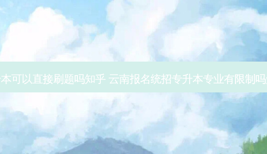 专升本可以直接刷题吗知乎 云南报名统招专升本专业有限制吗知乎-第1张图片-天智网 专升本可以直接刷题吗知乎 云南报名统招专升本专业有限制吗知乎-第1张图片-天智网