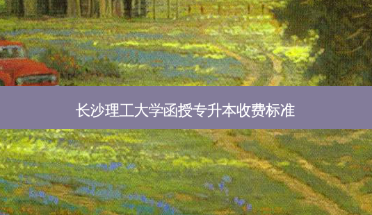 长沙理工大学函授专升本收费标准-第1张图片-天智网 长沙理工大学函授专升本收费标准-第1张图片-天智网
