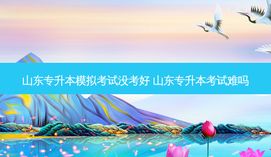 山东专升本模拟考试没考好 山东专升本考试难吗-第1张图片-天智网 山东专升本模拟考试没考好 山东专升本考试难吗-第1张图片-天智网