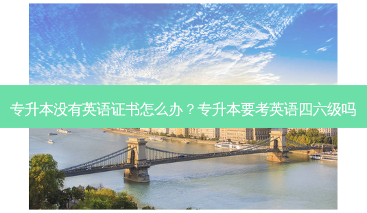 专升本没有英语证书怎么办?专升本要考英语四六级吗-第1张图片-天智网 专升本没有英语证书怎么办?专升本要考英语四六级吗-第1张图片-天智网
