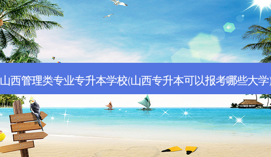 山西管理类专业专升本学校(山西专升本可以报考哪些大学)-第1张图片-天智网 山西管理类专业专升本学校(山西专升本可以报考哪些大学)-第1张图片-天智网