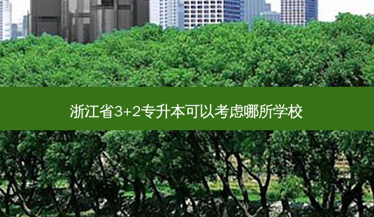 浙江省3+2专升本可以考虑哪所学校-第1张图片-汇成专升本网