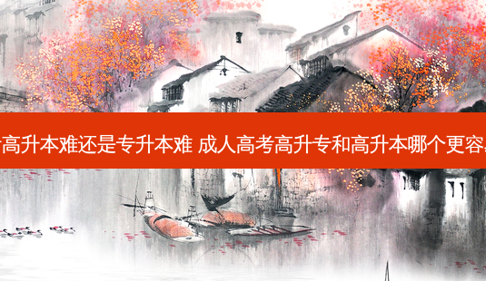 成考高升本难还是专升本难 成人高考高升专和高升本哪个更容易些-第1张图片-天智网 成考高升本难还是专升本难 成人高考高升专和高升本哪个更容易些-第1张图片-天智网