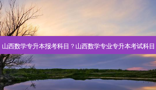 山西数学专升本报考科目?山西数学专业专升本考试科目-第1张图片-天智网 山西数学专升本报考科目?山西数学专业专升本考试科目-第1张图片-天智网