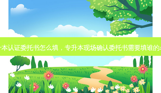 专升本认证委托书怎么填,专升本现场确认委托书需要填谁的名字-第1张图片-天智网 专升本认证委托书怎么填,专升本现场确认委托书需要填谁的名字-第1张图片-天智网