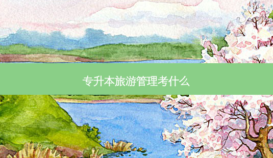 专升本旅游管理考什么-第1张图片-天智网 专升本旅游管理考什么-第1张图片-天智网