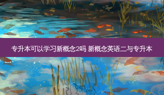 专升本可以学习新概念2吗 新概念英语二与专升本-第1张图片-汇成专升本网