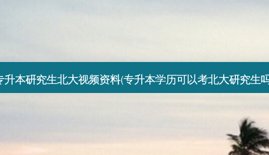 专升本研究生北大视频资料(专升本学历可以考北大研究生吗)-第1张图片-汇成专升本网