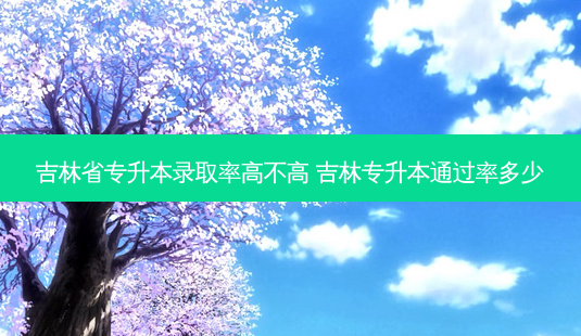 吉林省专升本录取率高不高 吉林专升本通过率多少-第1张图片-汇成专升本网