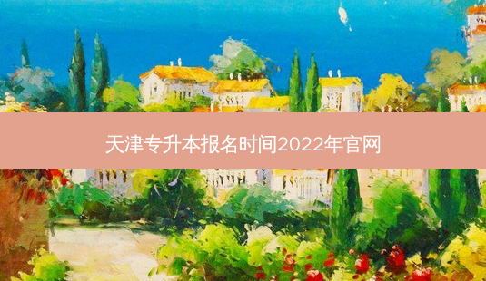 天津专升本报名时间2022年官网-第1张图片-汇成专升本网