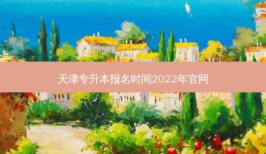 天津专升本报名时间2022年官网-第1张图片-天智网 天津专升本报名时间2022年官网-第1张图片-天智网