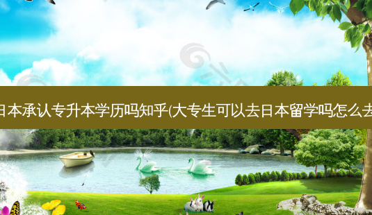 日本承认专升本学历吗知乎(大专生可以去日本留学吗怎么去)-第1张图片-天智网 日本承认专升本学历吗知乎(大专生可以去日本留学吗怎么去)-第1张图片-天智网