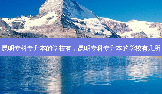 昆明专科专升本的学校有,昆明专科专升本的学校有几所-第1张图片-天智网 昆明专科专升本的学校有,昆明专科专升本的学校有几所-第1张图片-天智网
