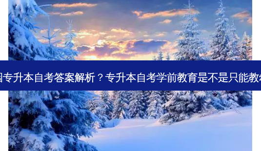 幼儿园专升本自考答案解析?专升本自考学前教育是不是只能教幼儿园-第1张图片-天智网 幼儿园专升本自考答案解析?专升本自考学前教育是不是只能教幼儿园-第1张图片-天智网