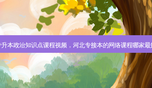 专升本政治知识点课程视频,河北专接本的 *** 课程哪家 *** 好-第1张图片-天智网 专升本政治知识点课程视频,河北专接本的 *** 课程哪家 *** 好-第1张图片-天智网